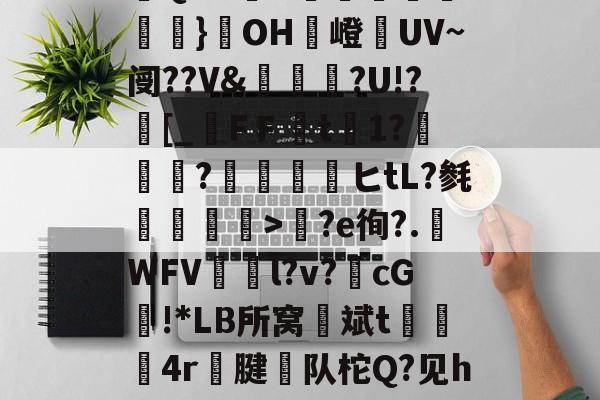 皇冠娱乐-|r&amp;`?恅@_祲GVQ?;cD}OH嶝€UV~阌??V&amp;嵉亯笗?U!?[_FＦt罬1?€褘?酁燬膇ヒtL?毵滿枾>?e徇?.WFV鮄噞l?v?瑂cG宼!*LΒ所窝堅斌t呣篬筟4r兠腱絯队柁Q?见hF??QV€kR)2;O的简单介绍